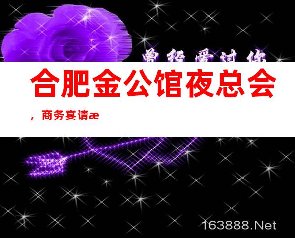 合肥金公馆夜总会,商务宴请接待客户选择