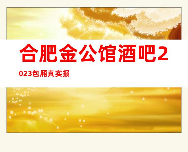 合肥金公馆酒吧2023包厢真实报价
