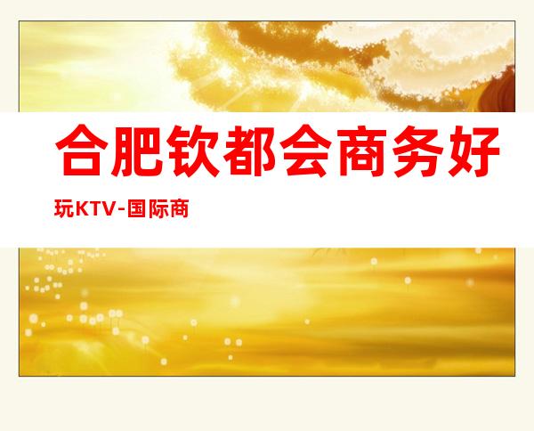 合肥钦都会商务好玩KTV- 国际商务KTV包厢预订
