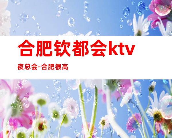 合肥钦都会ktv夜总会-合肥很高的驰名商务KTV夜总会