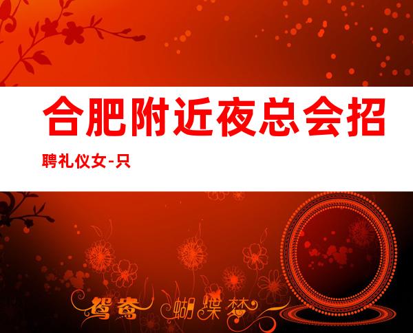 合肥附近夜总会招聘礼仪女-只要有梦想就能实现