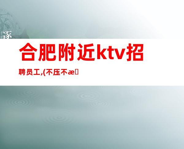 合肥附近ktv招聘员工,(不压不扣)把握机会