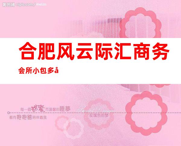 合肥风云际汇商务会所小包多少,风云际汇KTV是嗨场吗?