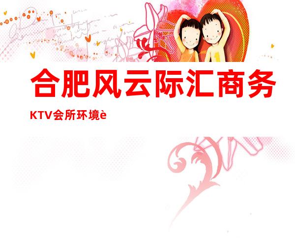 合肥风云际汇商务KTV会所环境装修如何,位置在哪里。