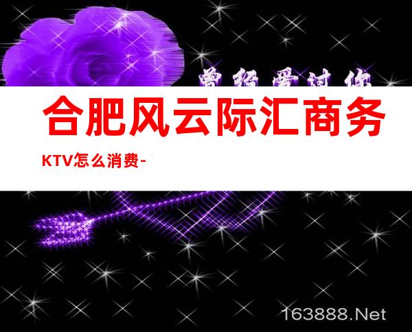 合肥风云际汇商务KTV怎么消费-好玩不贵风云际汇KTV。