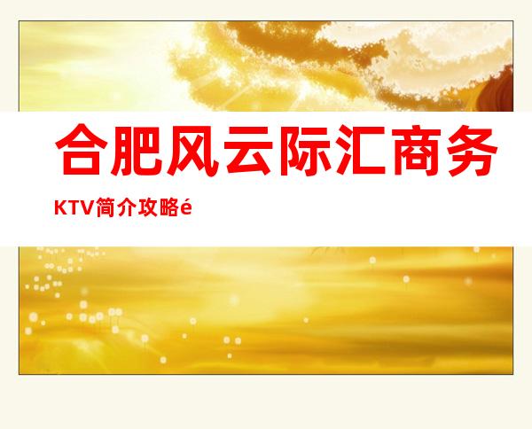 合肥风云际汇商务KTV简介攻略/风云际汇包厢怎么预定。
