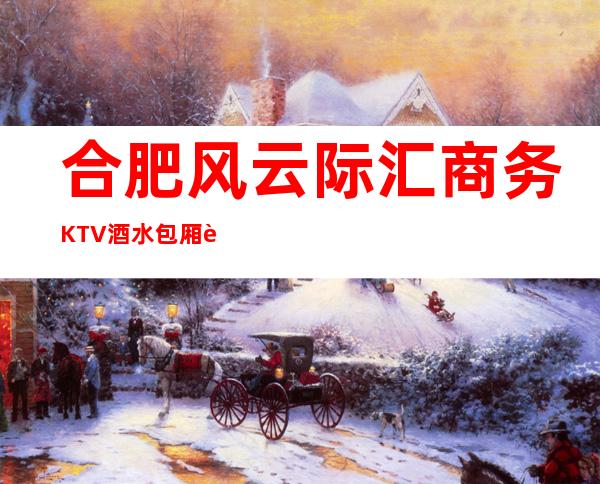 合肥风云际汇商务KTV酒水包厢贵不贵,公主怎么消费。