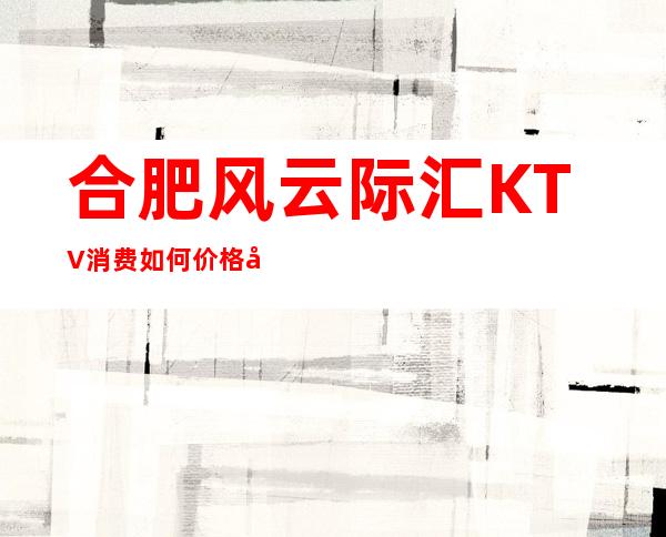 合肥风云际汇KTV消费如何价格多少,节目好玩吗?
