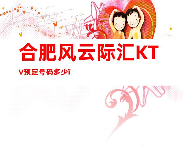 合肥风云际汇KTV预定号码多少,庐阳区风云际汇消费水平?