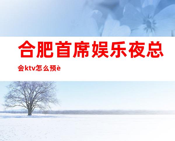 合肥首席娱乐夜总会ktv怎么预订 – 合肥肥东商务KTV