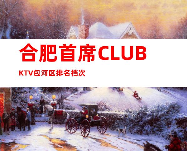 合肥首席CLUBKTV包河区排名档次更高的夜总会