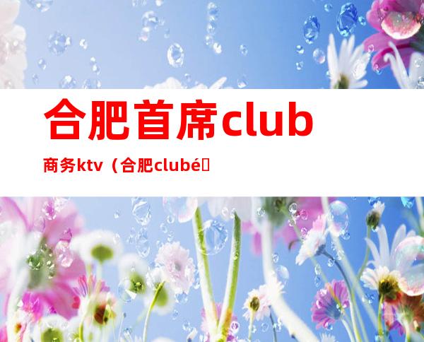 合肥首席club商务ktv(合肥club酒吧)
