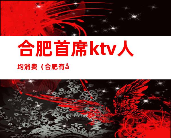 合肥首席ktv人均消费(合肥有名KTV)