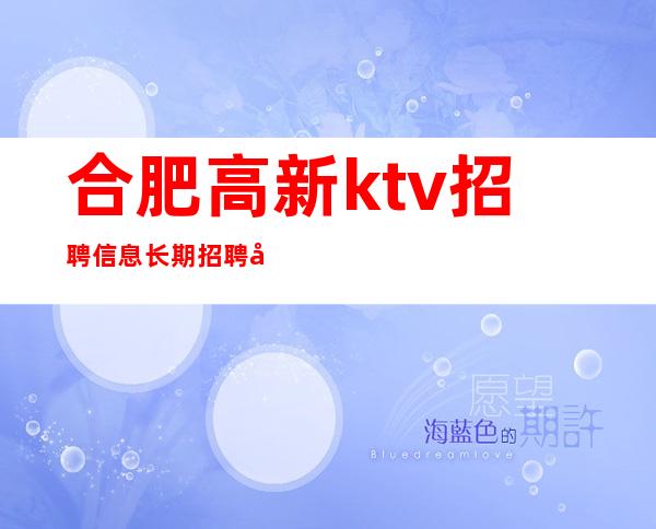 合肥高新ktv招聘信息长期招聘 公司内部亲自带 点击了解
