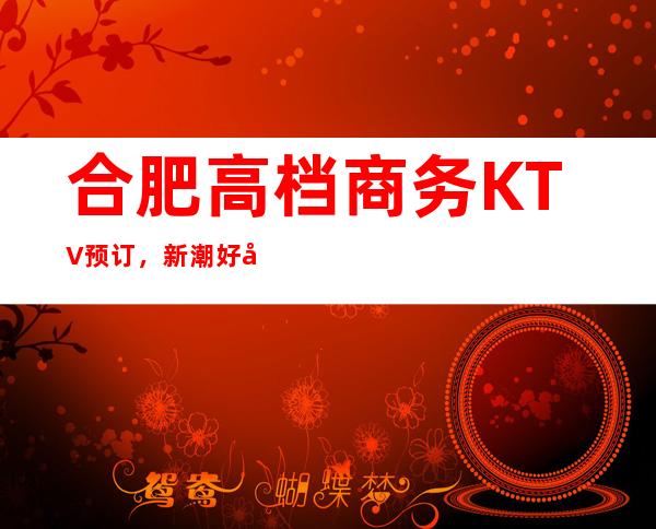 合肥高档商务KTV预订，新潮好去处探店已准备好就等你来