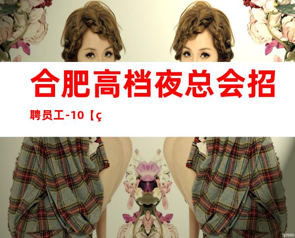 合肥高档夜总会招聘员工-/10【物超所值】