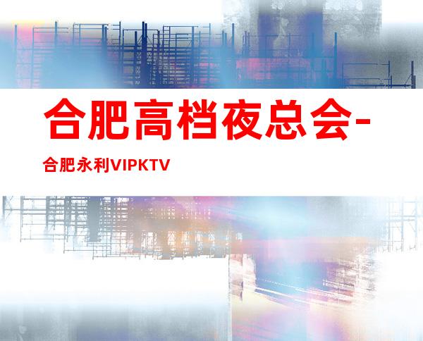 合肥高档夜总会-合肥永利VIPKTV预定消费介绍