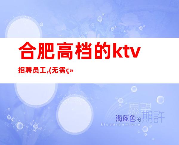 合肥高档的ktv招聘员工,(无需经验)全是素优客户