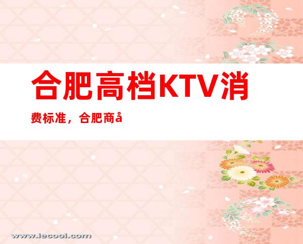 合肥高档KTV消费标准，合肥商务KTV什么消费水平。