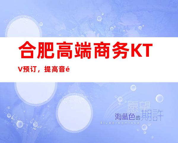 合肥高端商务KTV预订,提高音量做好准备笔者以为你总结好