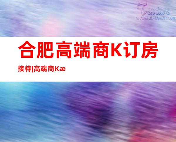 合肥高端商K订房接待|高端商K排名预订 – 合肥包河商务KTV