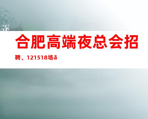 合肥高端夜总会招聘、12+15+18场【高薪当天结只等你来】