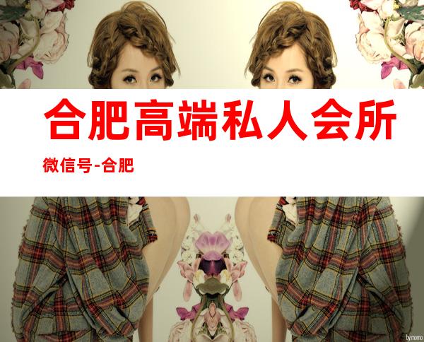 合肥高端私人会所微信号-合肥海市蜃楼会所技师工资