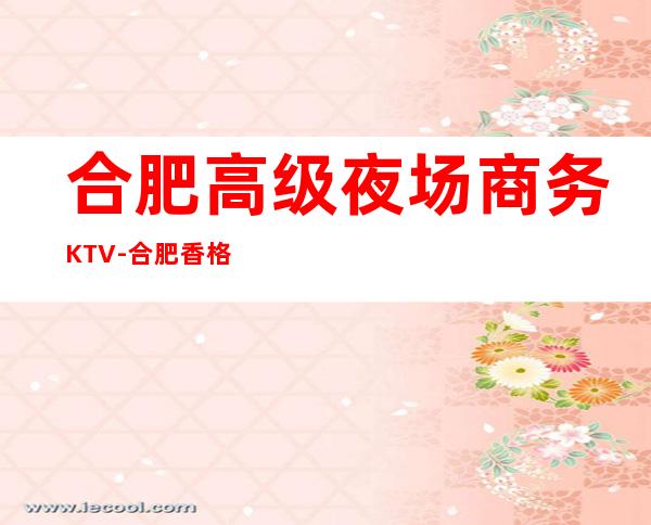 合肥高级夜场商务KTV-合肥香格里拉酒店ktv夜总会值得一去！