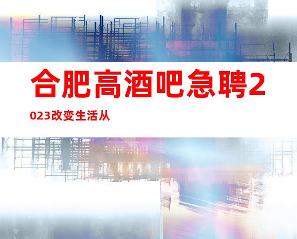 合肥高酒吧急聘2023改变生活 从心动开始