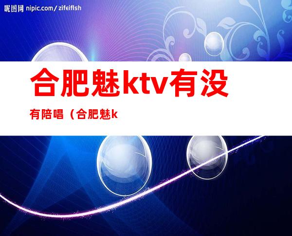 合肥魅ktv有没有陪唱(合肥魅ktv消费价格表)