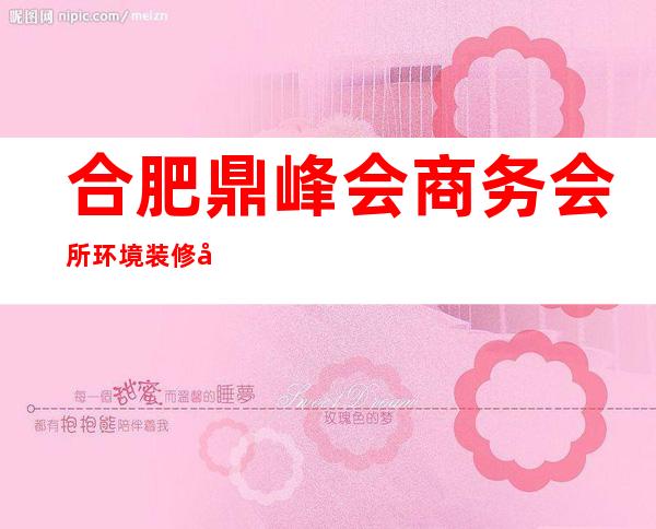 合肥鼎峰会商务会所环境装修如何,位置在哪里。