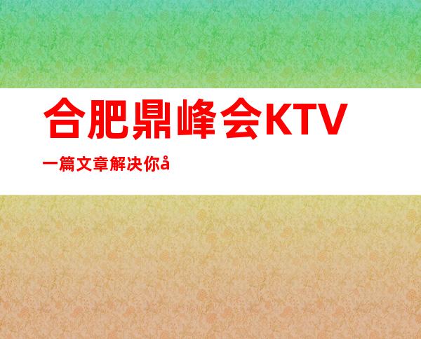 合肥鼎峰会KTV一篇文章解决你平平无奇的夜晚