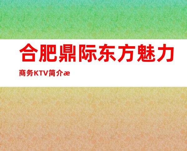 合肥鼎际东方魅力商务KTV简介攻略/东方魅力包厢怎么预定。