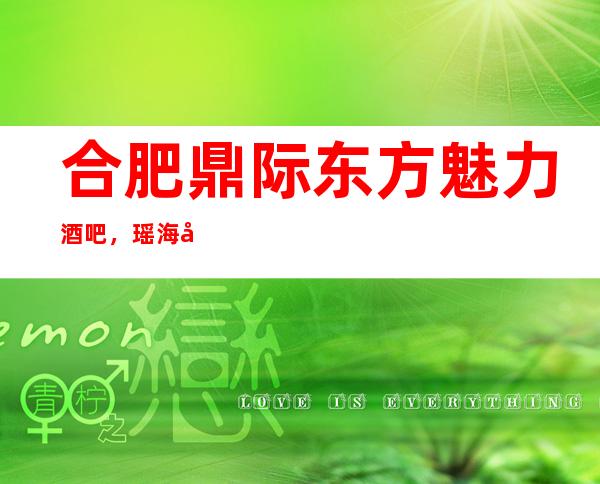 合肥鼎际东方魅力酒吧,瑶海区更好玩的高档小酒吧。_重复