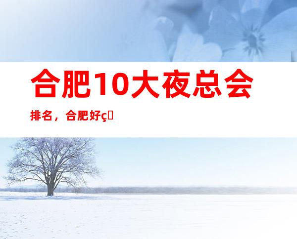 合肥10大夜总会排名,合肥好玩夜总会有哪些