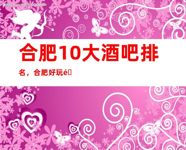 合肥10大酒吧排名,合肥好玩酒吧有哪些