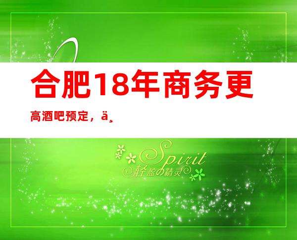 合肥18年商务更高酒吧预定,一文告诉此店消费水平