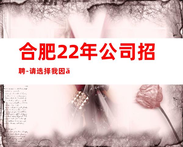合肥22年公司招聘-请选择我因为我可以成就你