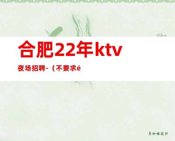 合肥22年ktv夜场招聘-(不要求酒量)1500起步