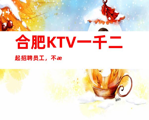 合肥KTV一千二起招聘员工，不收一分稳定赚