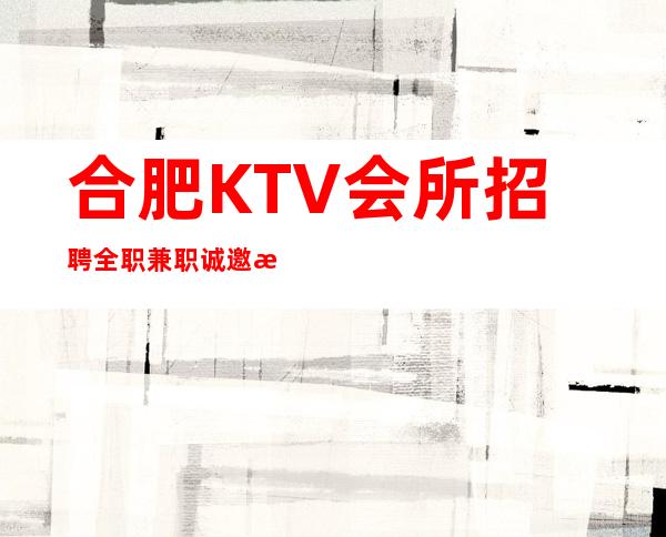 合肥KTV会所招聘全职兼职 诚邀您的加入