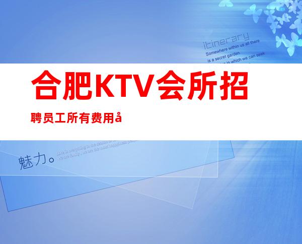 合肥KTV会所招聘员工所有费用全免 赚必须靠自己