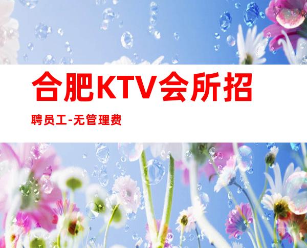 合肥KTV会所招聘员工-无管理费年轻女孩就该闯一闯