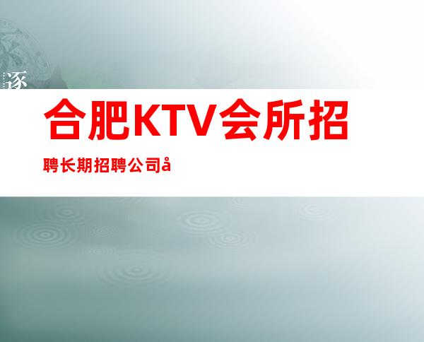 合肥KTV会所招聘长期招聘 公司内部亲自带 点击了解