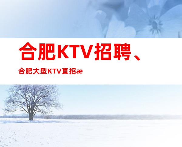 合肥KTV招聘、合肥大型KTV直招日结1800起步没有太多要求包