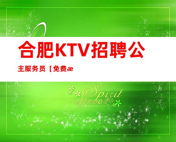 合肥KTV招聘公主服务员【免费提供好场所】10;