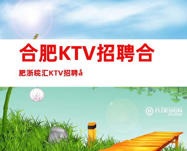 合肥KTV招聘合肥浙皖汇KTV招聘员工领班亲自带领上班无忧