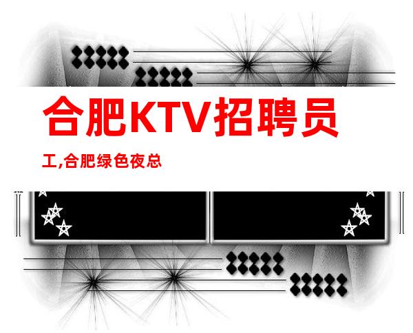 合肥KTV招聘员工,合肥绿色夜总会好上房小区住宿可穿长裤