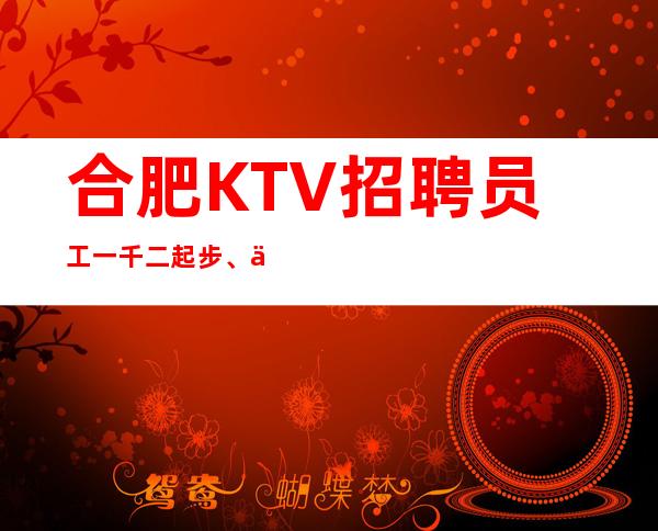 合肥KTV招聘员工一千二起步、严重缺人