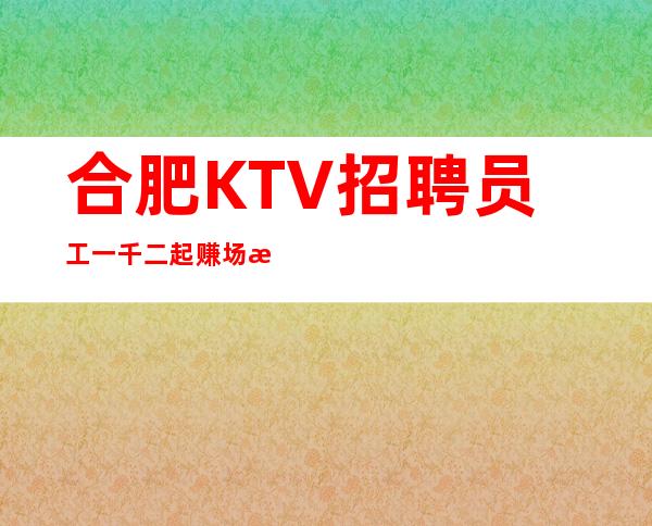 合肥KTV招聘员工一千二起赚场所欢迎你的到来